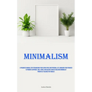 Minimalism: A Pragmatic Manual For Streamlining Your Living Space And Personal Life, Managing Your Finances To Promote Happiness, Well-Being, And Bala