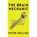 The Brain Mechanic: How to Optimize Your Brain for Peak Mental Performance, Neurogrowth, and Cognitive Fitness