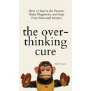 The Overthinking Cure: How to Stay in the Present, Shake Negativity, and Stop Your Stress and Anxiety