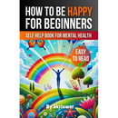 How to Be Happy for Beginners: A Self Help Book for Mental Health