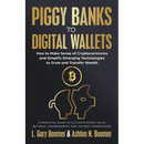 Piggy Banks to Digital Wallets: How to Make Sense of Cryptocurrencies and Simplify Emerging Technologies to Grow and Transfer Wealth