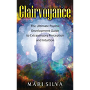 Clairvoyance: The Ultimate Psychic Development Guide to Extrasensory Perception and Intuition