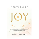 A Tiny Book of Joy: 10 Ways to Bring More Joy and Creativity to Your Day - Every Day
