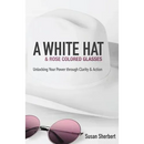 A White Hat & Rose Colored Glasses: Unlocking Your Power Through Clarity & Action