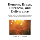 Demons, Drugs, Darkness, and Deliverance: The True Story of One Man's Journey Through the Darkness and the Power of a Mother's Prayers