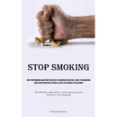 Stop Smoking: Shed Your Smoking Addiction Strategies For Smoking Cessation: A Guide To Conquering Urges And Preventing Setbacks, Even In The Absence O