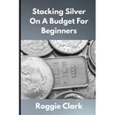 Stacking Silver On A Budget For Beginners: Simple Strategies for Investing in Silver With Little Money