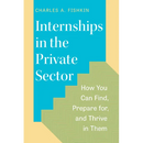 Internships in the Private Sector: How You Can Find, Prepare For, and Thrive in Them