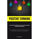 Positive Thinking: Alleviate Tension By Harnessing The Influence Of Optimistic Thoughts, Contentment, And Affirmations (Uncover The Potency Of Positiv