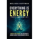 Everything Is Energy (Including AI): Master Your Energy and Intuition to Awaken Higher Consciousness with AI