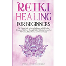 Reiki Healing for Beginners: The Ultimate Guide to Learn Mindfulness and Self-Healing Techniques. Mind Power Through Chakra Meditation, Increase Your