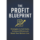 The Profit Blueprint: Strategies for Reducing Costs, Enhancing Efficiency, and Boosting Your Bottom Line