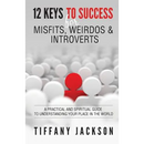 12 Keys to Success for Misfits, Weirdos, & Introverts: A Practical and Spiritual Guide to Understanding Your Place in the World
