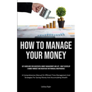 How To Manage Your Money: Key Guidelines For Successful Money Management And Life - How To Develop A Money Mindset And Discipline For Financial Indepe