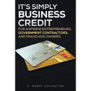 It's Simply Business Credit: For Aspiring Entrepreneurs, Government Contractors, and Franchise Owners