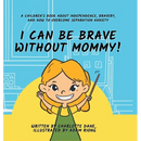 I Can Be Brave Without Mommy! A Children's Book About Independence, Bravery, and How To Overcome Separation Anxiety