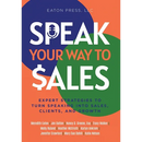 Speak Your Way To Sales: Expert Strategies To Turn Speaking Into Sales, Clients, and Growth
