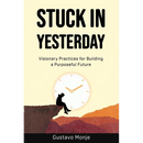 Stuck in Yesterday: Visionary Practices for Building a Purposeful Future