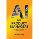 AI for Product Managers: Leverage Artificial Intelligence to Build Great Products