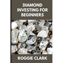 Diamond Investing For Beginners: How to Buy, Evaluate, and Invest in Natural Diamonds for Long Term Value