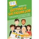 HowExpert Guide to Getting a Six Figure Job: 101+ Tips to Learn How to Get Your Dream 6-Figure Job through Effective Interviewing, Networking, Resume
