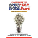 Start Living The American Dream: An Entrepreneur's Guide to Turning Your Idea into Your Future