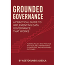 Grounded Governance A Practical Guide to Implementing Data Governance That Works