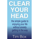 Clear Your Head: the simple guide to enjoying your life without anxiety getting in the way