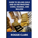 Guide to Selling Gold and Silver Investing Coins, Rounds, and Bullion: How Beginners and Long-Time Holders Can Sell Large Amounts, Rare Sizes, and Phy