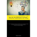 Manifesting: Discover The Method To Unleash Your Boundless Capacity, Materialize Your Ideal Life, And Attain All Desired Goals Through The Utilization