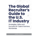 The Global Recruiter's Guide to the U.S. IT Industry: Strategies, Skills, and Success for Talent Partners Worldwide