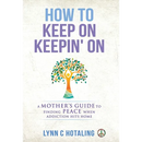 How to Keep On Keepin' On: A Mother's Guide to Finding Peace When Addiction Hits Home