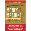 Turn Your Computer Into a Money Machine: Learn the Fastest and Easiest Way to Make Money From Home and Grow Your Income as a Beginner Complete Volume