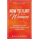 How to Flirt with Women: The Art of Flirting Without Being Creepy That Turns Her On! How to Approach, Talk to & Attract Women (Dating Advice for Men)