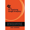 42 Rules for Applying Google Analytics: A practical guide for understanding web traffic, visitors and analytics so you can improve the performance of