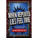 When Repeated Lies Feel True: The Simple Psychology of How Smart People Believe Manipulative Propaganda, And How To Think Clearly Again