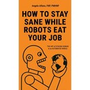 How to Stay Sane While Robots Eat Your Job: The ART of STAYING HUMAN in an AUTOMATED WORLD