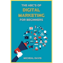 The ABC's of Digital Marketing for Beginners: How to Improve your Digital Marketing Skills with the Most Effective Marketing Strategies to Scale up yo