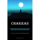 Chakras: A Wholesome Journey To Discover Energy Centers, Heal Body & Mind, And Balance Life Through The Chakras To Unlock Your Inner Potential (An Exh