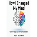 How I Changed My Mind: Eliminating PTSD, Depression, Anxiety, Fear and Other Issues with Psilocybin