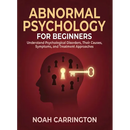 Abnormal Psychology for Beginners: Understand Psychological Disorders, Their Causes, Symptoms, and Treatment Approaches