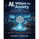 AI, Without the Anxiety: A Plain-English, Deep-Dive Guide to Using ChatGPT for Business, Productivity, and Modern Work