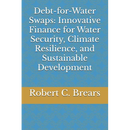 Debt-for-Water Swaps: Innovative Finance for Water Security, Climate Resilience, and Sustainable Development
