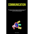 Communication: Acquire The Knowledge And Techniques For Fostering Effective Communication In Various Social Settings With An Insightful Exploration Of