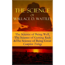 The Science of Wallace D. Wattles: The Science of Being Well, the Science of Getting Rich & the Science of Being Great - Complete Trilogy: From One of