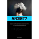 Anxiety: Addressing Cognitive Overprocessing And Negative Emotional Patterns In Interpersonal Connections (Strategies For Combating And Conquering Anx