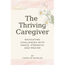 The Thriving Caregiver: Navigating Challenges with Grace, Strength, and Prayer