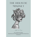 The Holistic Mindset: De-conditioning the Mind, Reclaiming Inner Authority in a World that Trained Us to Surrender It