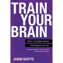 Train Your Brain: Mental Toughness Training for Winning in Life Now!: Improving Cognitive Skills Without Overworking the Brain