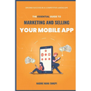 The Essential Guide to Marketing And Selling Your Mobile App: Driving Success in a Competitive Landscape